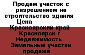 Продам участок с разрешением на строительство здания › Цена ­ 12 000 000 - Красноярский край, Красноярск г. Недвижимость » Земельные участки продажа   . Красноярский край,Красноярск г.